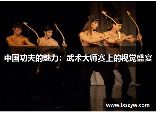 中国功夫的魅力：武术大师赛上的视觉盛宴