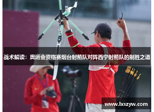 战术解读：奥运会资格赛烟台射箭队对阵西宁射箭队的制胜之道