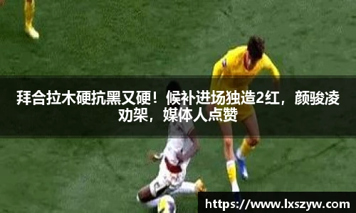 拜合拉木硬抗黑又硬！候补进场独造2红，颜骏凌劝架，媒体人点赞