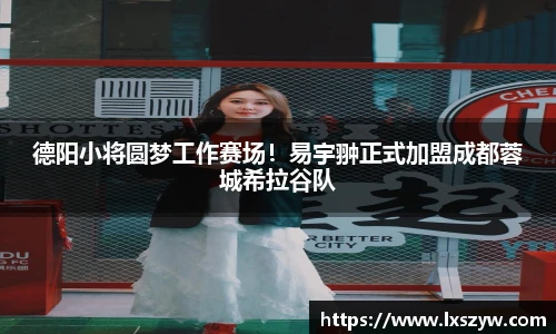 德阳小将圆梦工作赛场！易宇翀正式加盟成都蓉城希拉谷队