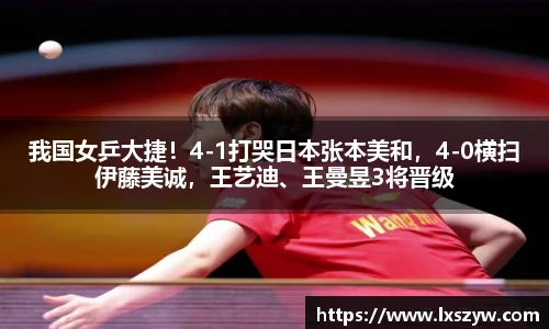 我国女乒大捷！4-1打哭日本张本美和，4-0横扫伊藤美诚，王艺迪、王曼昱3将晋级